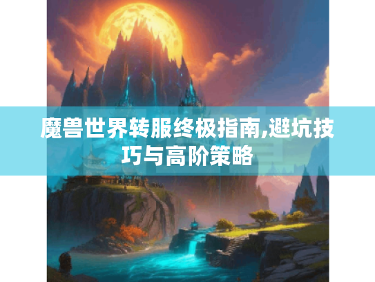 魔兽世界转服终极指南,避坑技巧与高阶策略 魔兽世界转服终极指南,避坑技巧与高阶策略