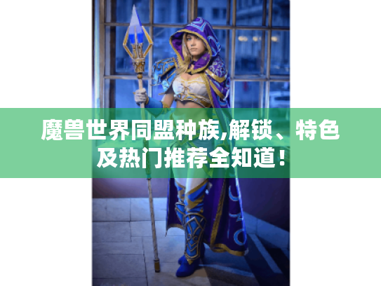 魔兽世界同盟种族,解锁、特色及热门推荐全知道！