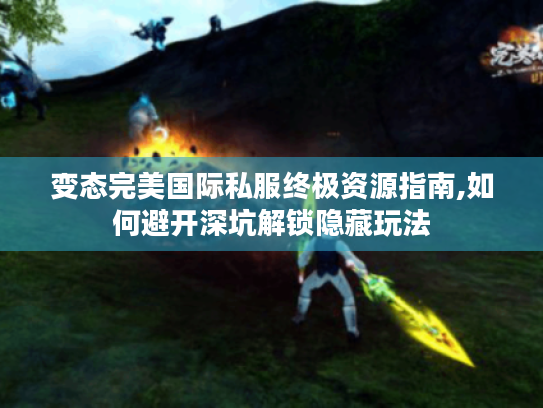 变态完美国际私服终极资源指南,如何避开深坑解锁隐藏玩法