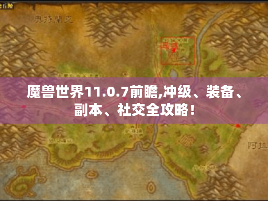 魔兽世界11.0.7前瞻,冲级、装备、副本、社交全攻略！
