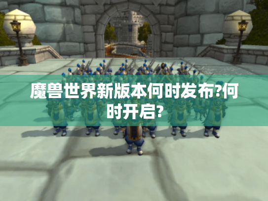 魔兽世界新版本何时发布?何时开启? 魔兽世界新版本何时发布?何时开启?