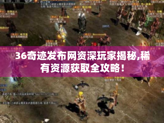 36奇迹发布网资深玩家揭秘,稀有资源获取全攻略！