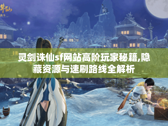 灵剑诛仙sf网站高阶玩家秘籍,隐藏资源与速刷路线全解析