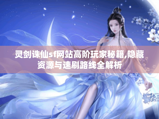 灵剑诛仙sf网站高阶玩家秘籍,隐藏资源与速刷路线全解析