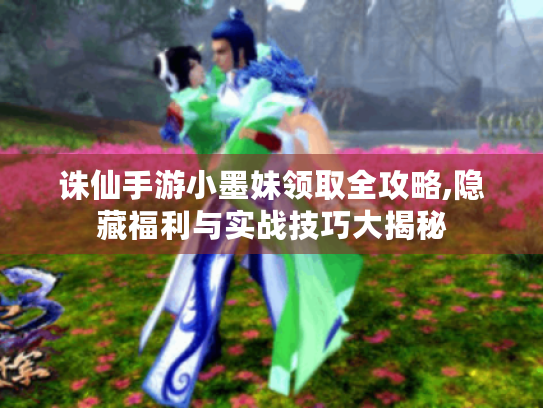 诛仙手游小墨妹领取全攻略,隐藏福利与实战技巧大揭秘