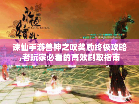 诛仙手游兽神之叹奖励终极攻略,老玩家必看的高效刷取指南