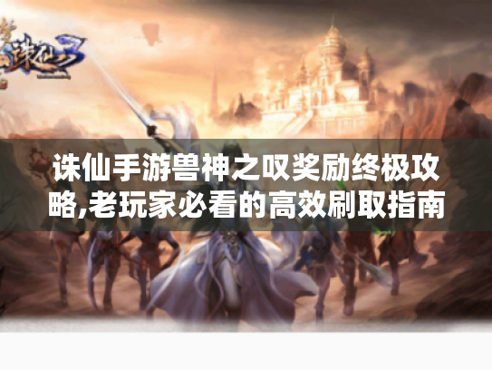 诛仙手游兽神之叹奖励终极攻略,老玩家必看的高效刷取指南