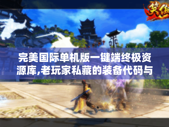 完美国际单机版一键端终极资源库,老玩家私藏的装备代码与修改指南