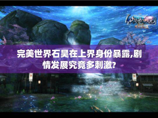 完美世界石昊在上界身份暴露,剧情发展究竟多刺激?