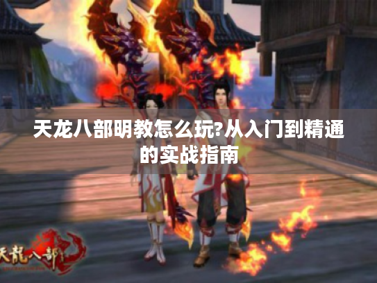 天龙八部明教怎么玩?从入门到精通的实战指南 天龙八部明教怎么玩?从入门到精通的实战指南