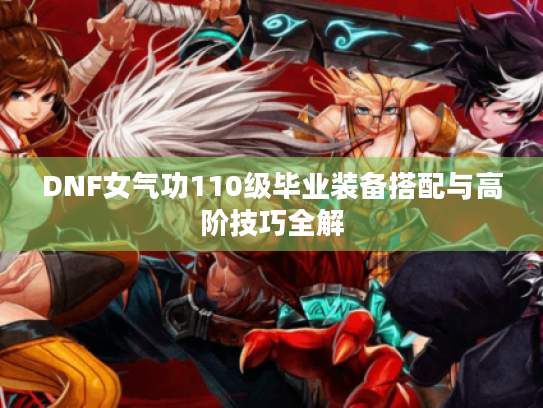 DNF女气功110级毕业装备搭配与高阶技巧全解