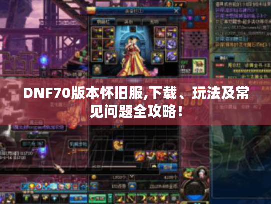 DNF70版本怀旧服,下载、玩法及常见问题全攻略！