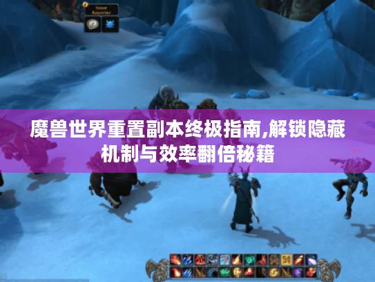 魔兽世界重置副本终极指南,解锁隐藏机制与效率翻倍秘籍 魔兽世界重置副本终极指南,解锁隐藏机制与效率翻倍秘籍