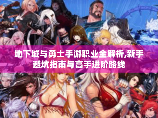地下城与勇士手游职业全解析,新手避坑指南与高手进阶路线 地下城与勇士手游职业全解析,新手避坑指南与高手进阶路线