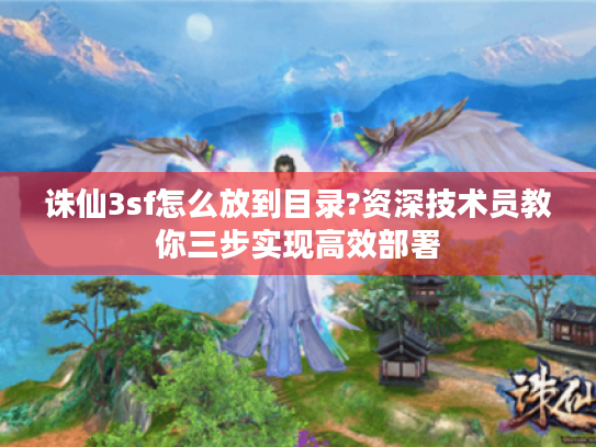 诛仙3sf怎么放到目录?资深技术员教你三步实现高效部署