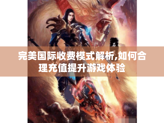 完美国际收费模式解析,如何合理充值提升游戏体验