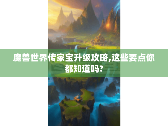魔兽世界传家宝升级攻略,这些要点你都知道吗? 魔兽世界传家宝升级攻略,这些要点你都知道吗?