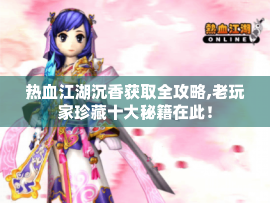 热血江湖沉香获取全攻略,老玩家珍藏十大秘籍在此！