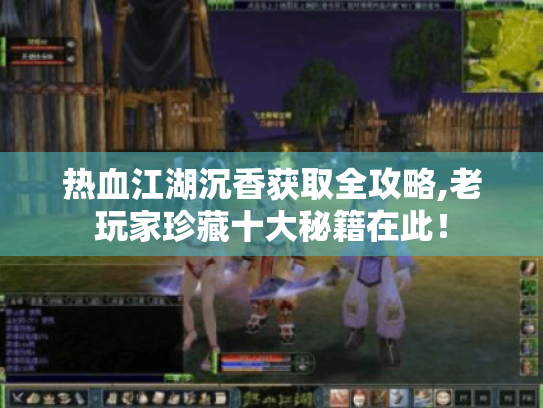 热血江湖沉香获取全攻略,老玩家珍藏十大秘籍在此！