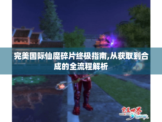 完美国际仙魔碎片终极指南,从获取到合成的全流程解析
