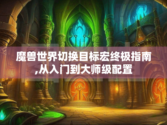 魔兽世界切换目标宏终极指南,从入门到大师级配置