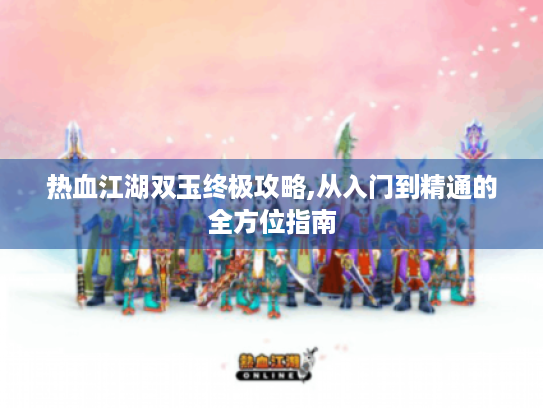 热血江湖双玉终极攻略,从入门到精通的全方位指南