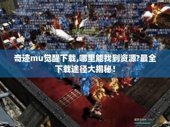 奇迹mu觉醒下载,哪里能找到资源?最全下载途径大揭秘! 奇迹mu觉醒下载,哪里能找到资源?最全下载途径大揭秘!