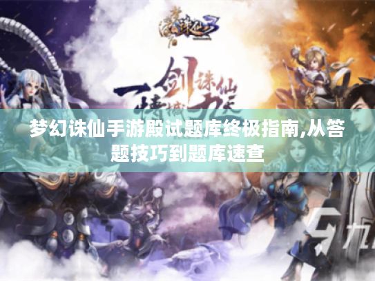 梦幻诛仙手游殿试题库终极指南,从答题技巧到题库速查