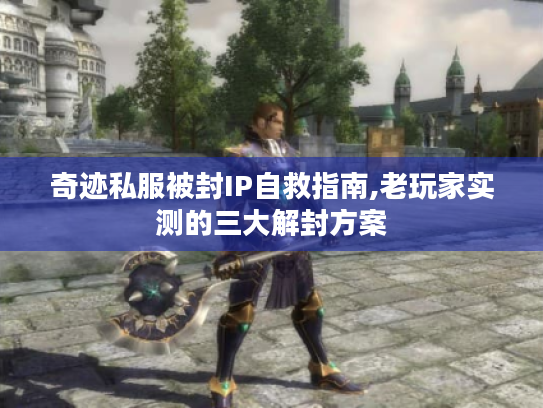 奇迹私服被封IP自救指南,老玩家实测的三大解封方案