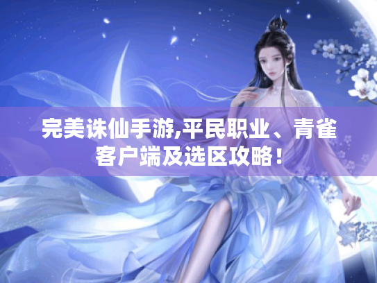 完美诛仙手游,平民职业、青雀客户端及选区攻略！