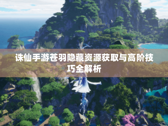 诛仙手游苍羽隐藏资源获取与高阶技巧全解析