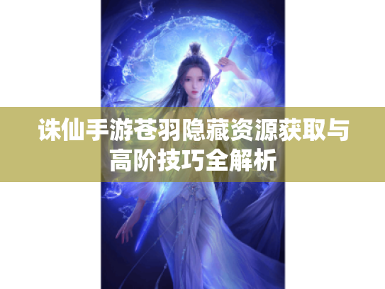 诛仙手游苍羽隐藏资源获取与高阶技巧全解析