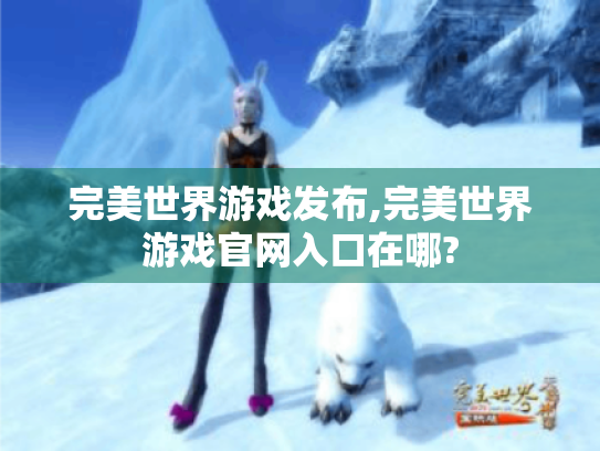 完美世界游戏发布,完美世界游戏官网入口在哪?
