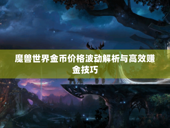 魔兽世界金币价格波动解析与高效赚金技巧 魔兽世界金币价格波动解析与高效赚金技巧