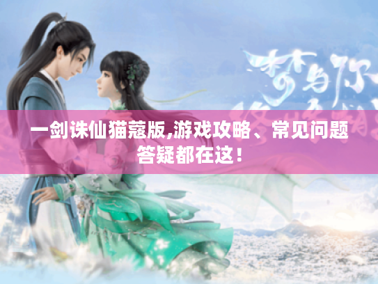 一剑诛仙猫蔻版,游戏攻略、常见问题答疑都在这！
