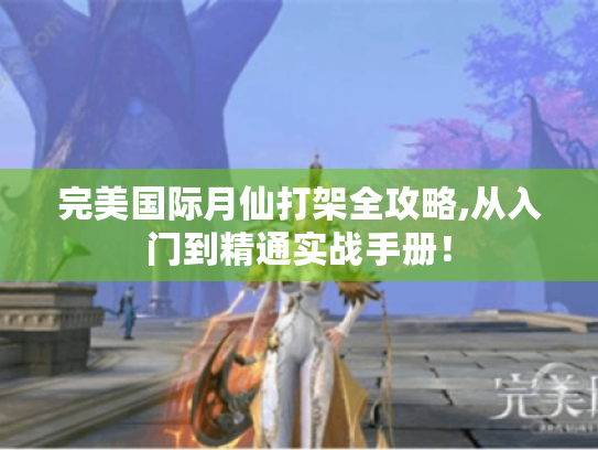 完美国际月仙打架全攻略,从入门到精通实战手册！