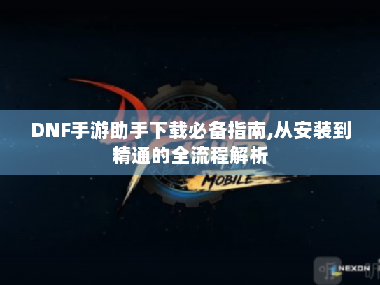 DNF手游助手下载必备指南,从安装到精通的全流程解析