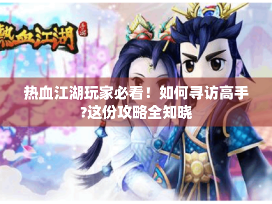 热血江湖玩家必看!如何寻访高手?这份攻略全知晓 热血江湖玩家必看!如何寻访高手?这份攻略全知晓