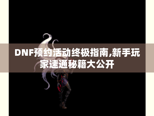 DNF预约活动终极指南,新手玩家速通秘籍大公开