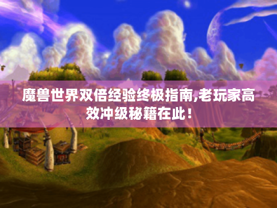 魔兽世界双倍经验终极指南,老玩家高效冲级秘籍在此！