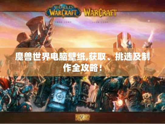 魔兽世界电脑壁纸,获取、挑选及制作全攻略！