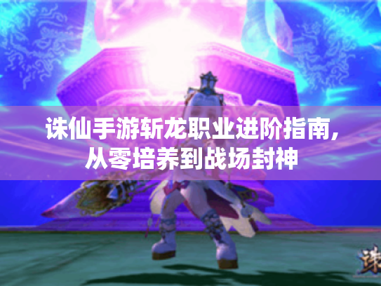 诛仙手游斩龙职业进阶指南,从零培养到战场封神