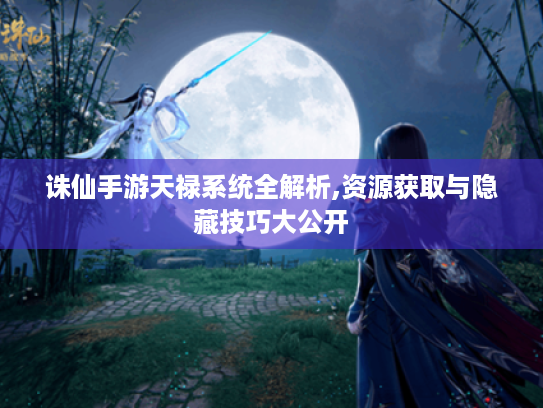 诛仙手游天禄系统全解析,资源获取与隐藏技巧大公开