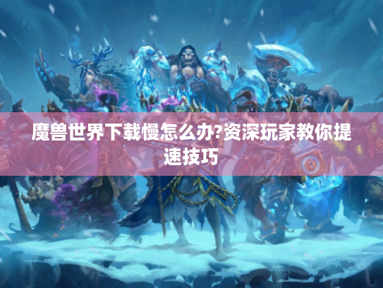 魔兽世界下载慢怎么办?资深玩家教你提速技巧 魔兽世界下载慢怎么办?资深玩家教你提速技巧