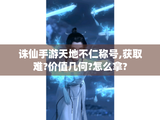 诛仙手游天地不仁称号,获取难?价值几何?怎么拿? 诛仙手游天地不仁称号,获取难?价值几何?怎么拿?