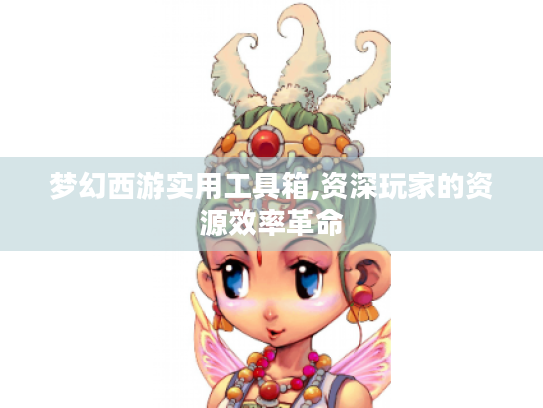 梦幻西游实用工具箱,资深玩家的资源效率革命
