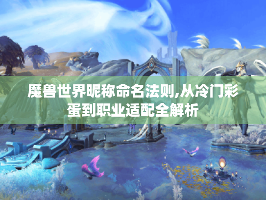 魔兽世界昵称命名法则,从冷门彩蛋到职业适配全解析 魔兽世界昵称命名法则,从冷门彩蛋到职业适配全解析