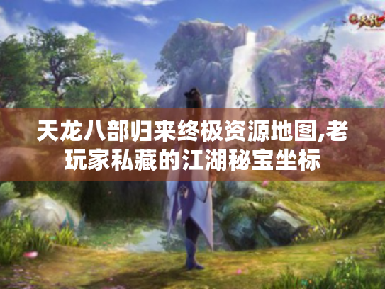 天龙八部归来终极资源地图,老玩家私藏的江湖秘宝坐标