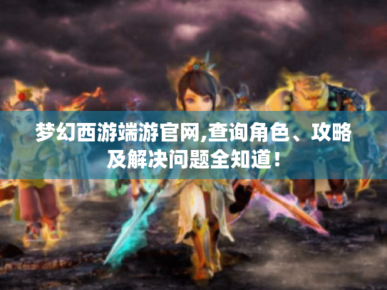 梦幻西游端游官网,查询角色、攻略及解决问题全知道! 梦幻西游端游官网,查询角色、攻略及解决问题全知道!