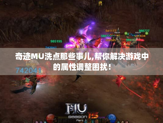 奇迹MU洗点那些事儿,帮你解决游戏中的属性调整困扰！